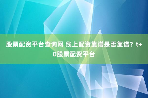 股票配资平台查询网 线上配资靠谱是否靠谱？t+0股票配资平台
