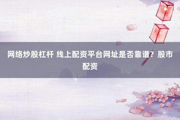 网络炒股杠杆 线上配资平台网址是否靠谱？股市配资