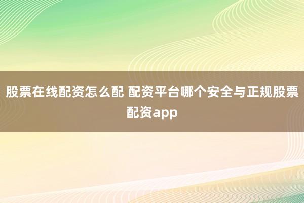 股票在线配资怎么配 配资平台哪个安全与正规股票配资app