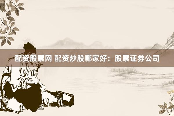 配资股票网 配资炒股哪家好：股票证券公司