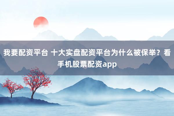 我要配资平台 十大实盘配资平台为什么被保举？看手机股票配资app