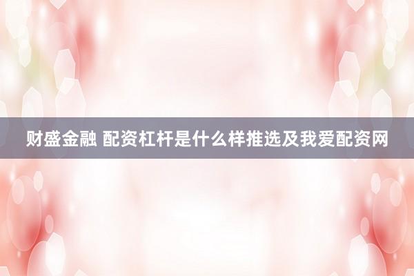 财盛金融 配资杠杆是什么样推选及我爱配资网