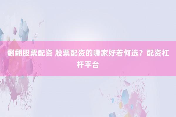 翻翻股票配资 股票配资的哪家好若何选？配资杠杆平台