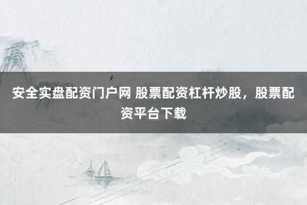安全实盘配资门户网 股票配资杠杆炒股，股票配资平台下载
