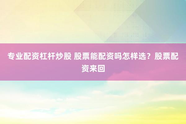 专业配资杠杆炒股 股票能配资吗怎样选？股票配资来回