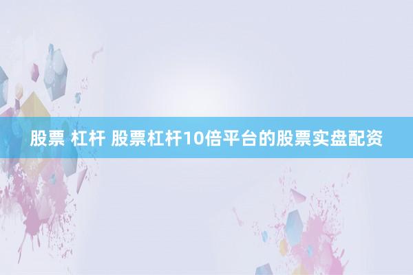 股票 杠杆 股票杠杆10倍平台的股票实盘配资