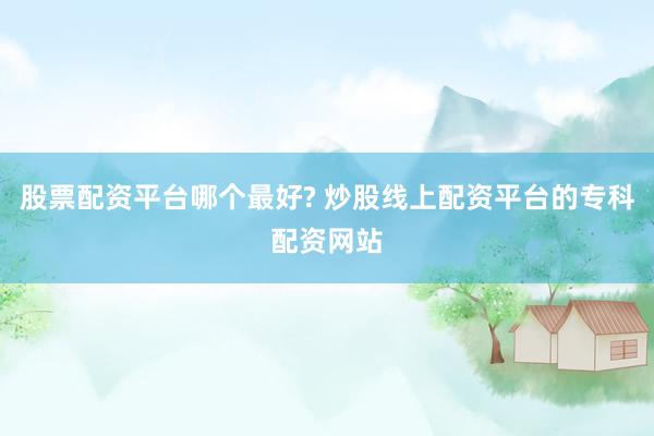 股票配资平台哪个最好? 炒股线上配资平台的专科配资网站