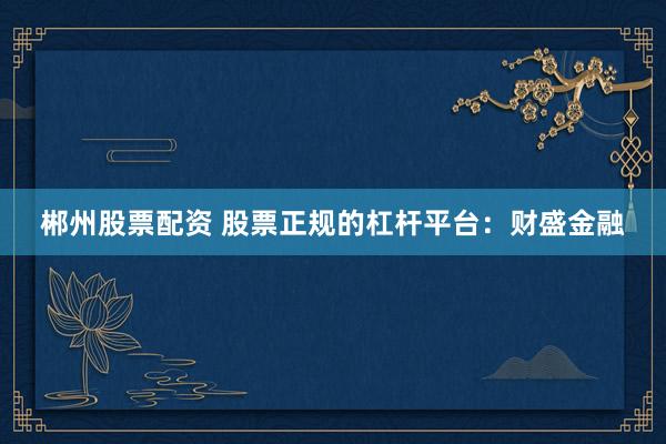郴州股票配资 股票正规的杠杆平台：财盛金融