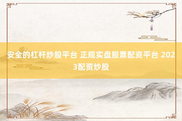 安全的杠杆炒股平台 正规实盘股票配资平台 2023配资炒股