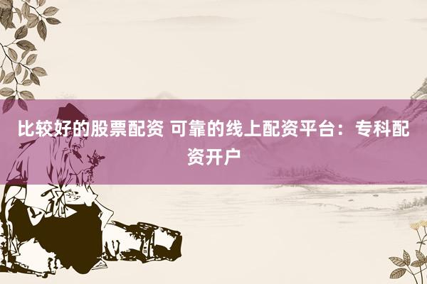 比较好的股票配资 可靠的线上配资平台：专科配资开户