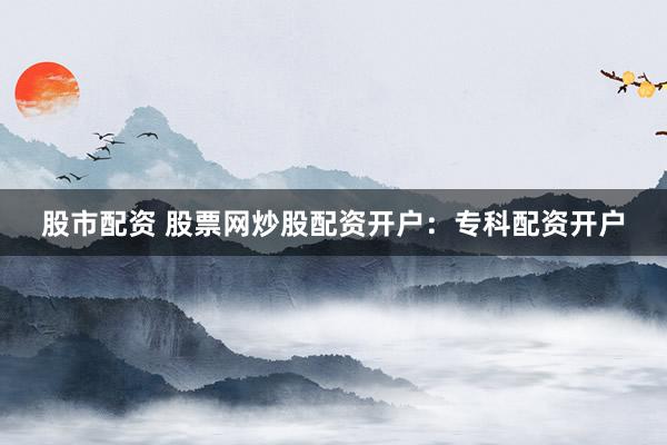 股市配资 股票网炒股配资开户：专科配资开户