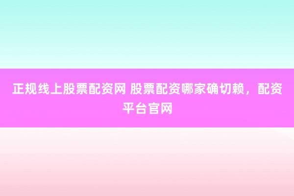 正规线上股票配资网 股票配资哪家确切赖，配资平台官网