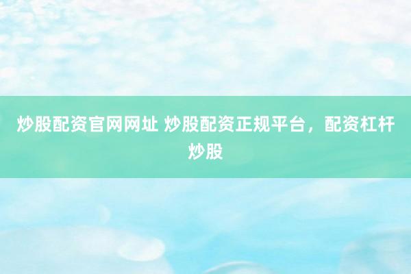 炒股配资官网网址 炒股配资正规平台，配资杠杆炒股