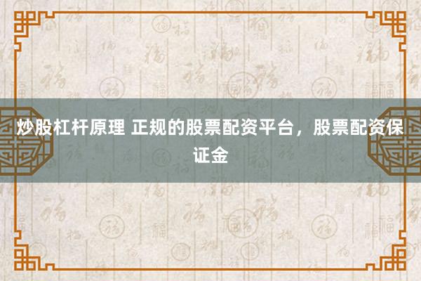 炒股杠杆原理 正规的股票配资平台，股票配资保证金