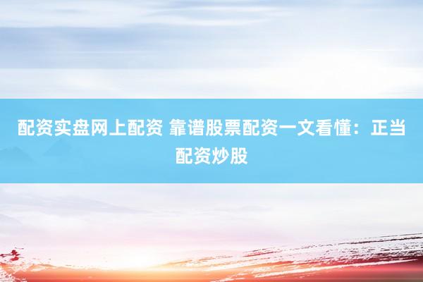 配资实盘网上配资 靠谱股票配资一文看懂：正当配资炒股