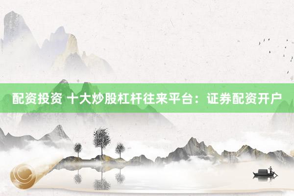 配资投资 十大炒股杠杆往来平台：证券配资开户