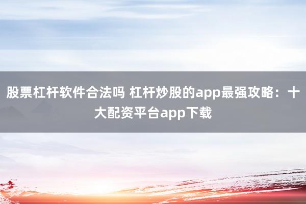 股票杠杆软件合法吗 杠杆炒股的app最强攻略：十大配资平台app下载