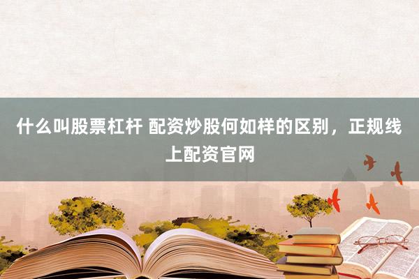 什么叫股票杠杆 配资炒股何如样的区别，正规线上配资官网