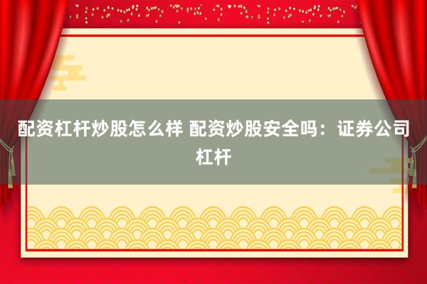 配资杠杆炒股怎么样 配资炒股安全吗：证券公司杠杆
