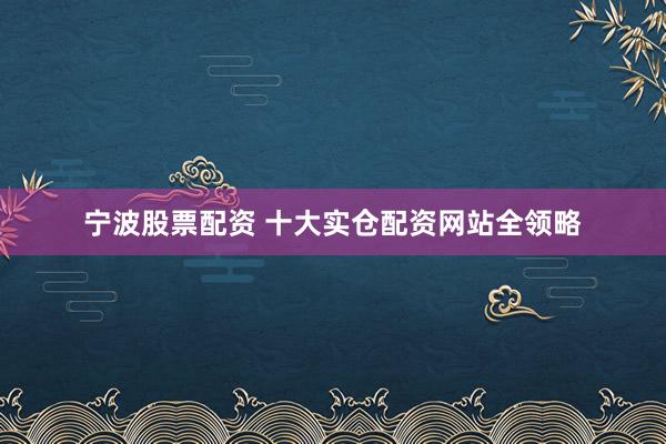 宁波股票配资 十大实仓配资网站全领略