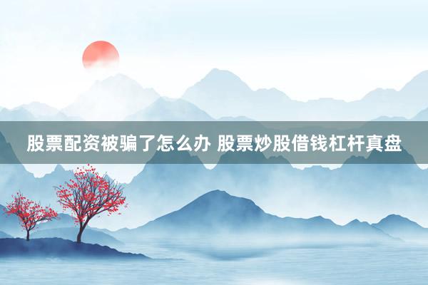 股票配资被骗了怎么办 股票炒股借钱杠杆真盘