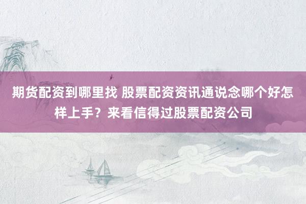 期货配资到哪里找 股票配资资讯通说念哪个好怎样上手？来看信得过股票配资公司