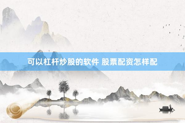 可以杠杆炒股的软件 股票配资怎样配