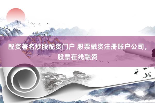 配资著名炒股配资门户 股票融资注册账户公司，股票在线融资