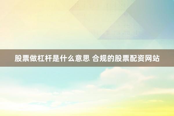 股票做杠杆是什么意思 合规的股票配资网站