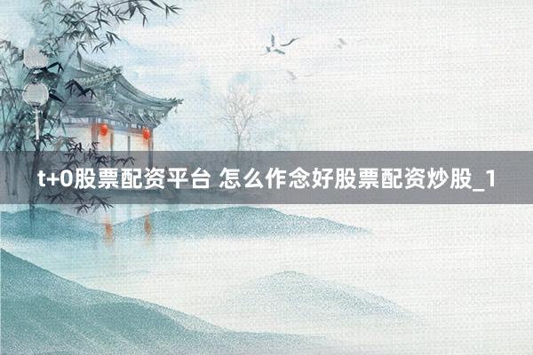 t+0股票配资平台 怎么作念好股票配资炒股_1