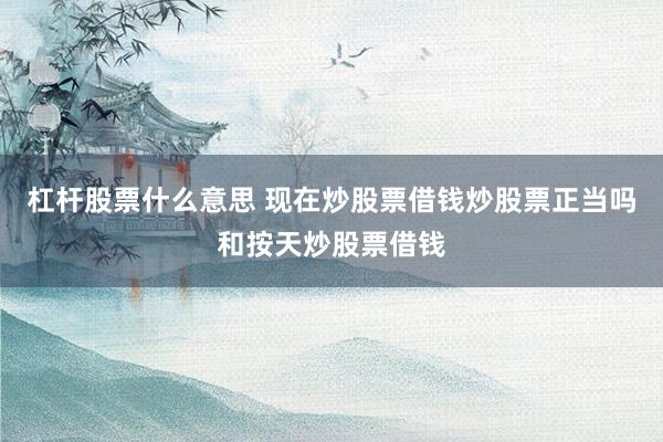 杠杆股票什么意思 现在炒股票借钱炒股票正当吗和按天炒股票借钱
