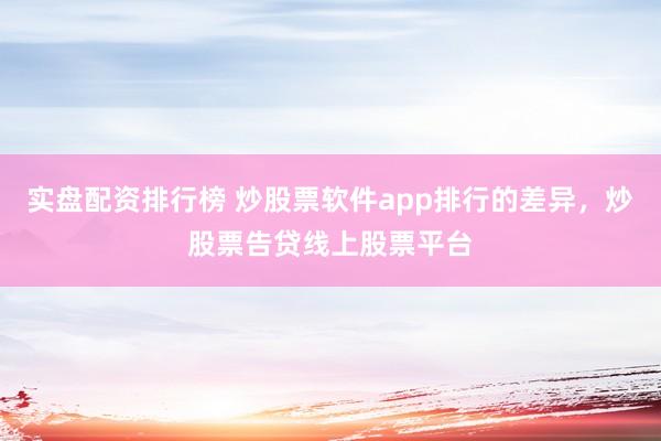 实盘配资排行榜 炒股票软件app排行的差异，炒股票告贷线上股票平台