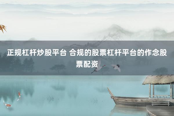 正规杠杆炒股平台 合规的股票杠杆平台的作念股票配资