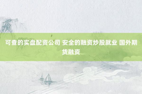 可查的实盘配资公司 安全的融资炒股就业 国外期货融资