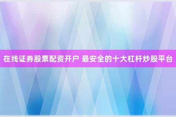 在线证券股票配资开户 最安全的十大杠杆炒股平台