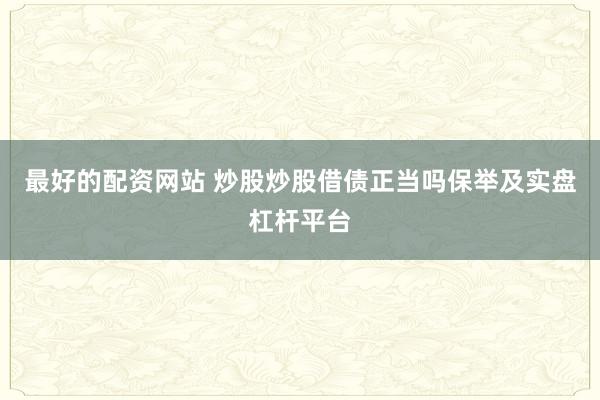 最好的配资网站 炒股炒股借债正当吗保举及实盘杠杆平台