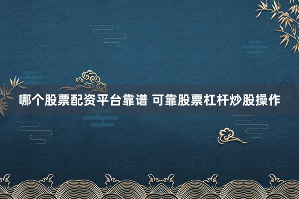 哪个股票配资平台靠谱 可靠股票杠杆炒股操作