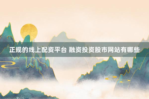 正规的线上配资平台 融资投资股市网站有哪些