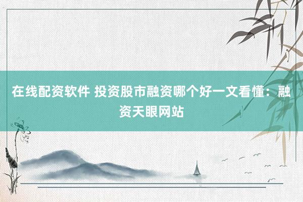 在线配资软件 投资股市融资哪个好一文看懂：融资天眼网站