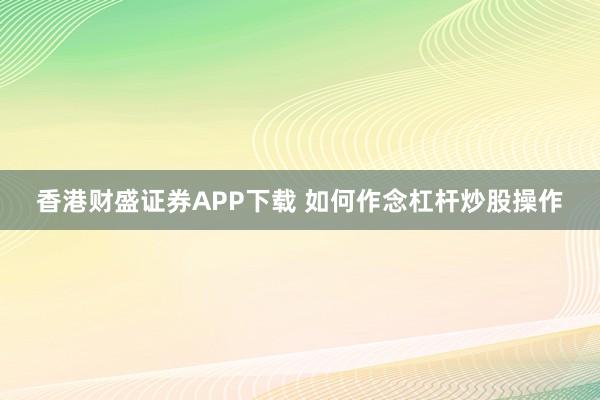 香港财盛证券APP下载 如何作念杠杆炒股操作