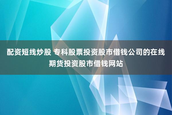 配资短线炒股 专科股票投资股市借钱公司的在线期货投资股市借钱网站