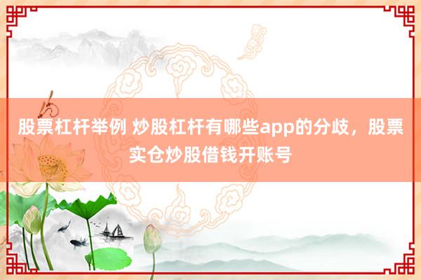 股票杠杆举例 炒股杠杆有哪些app的分歧，股票实仓炒股借钱开账号