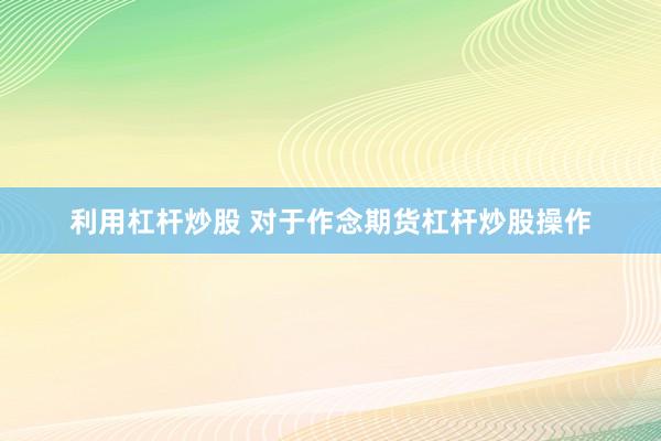 利用杠杆炒股 对于作念期货杠杆炒股操作