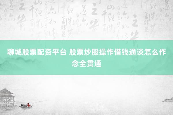 聊城股票配资平台 股票炒股操作借钱通谈怎么作念全贯通