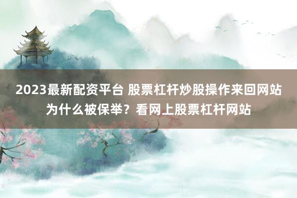 2023最新配资平台 股票杠杆炒股操作来回网站为什么被保举？看网上股票杠杆网站