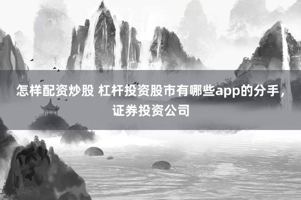 怎样配资炒股 杠杆投资股市有哪些app的分手，证券投资公司