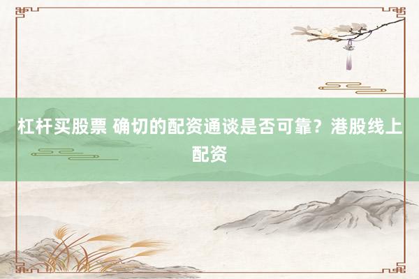 杠杆买股票 确切的配资通谈是否可靠？港股线上配资