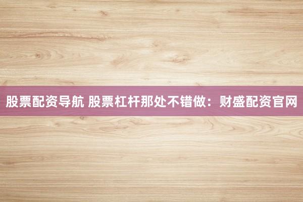 股票配资导航 股票杠杆那处不错做：财盛配资官网