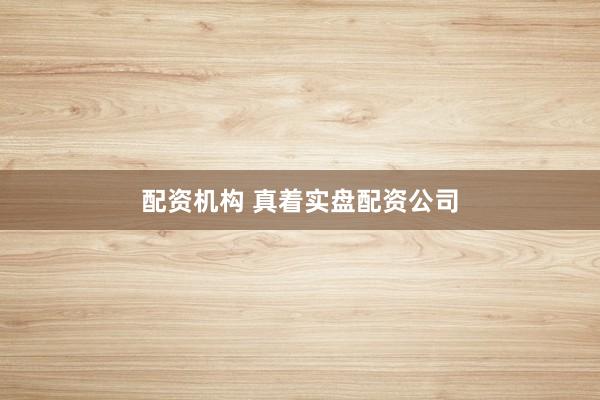 配资机构 真着实盘配资公司