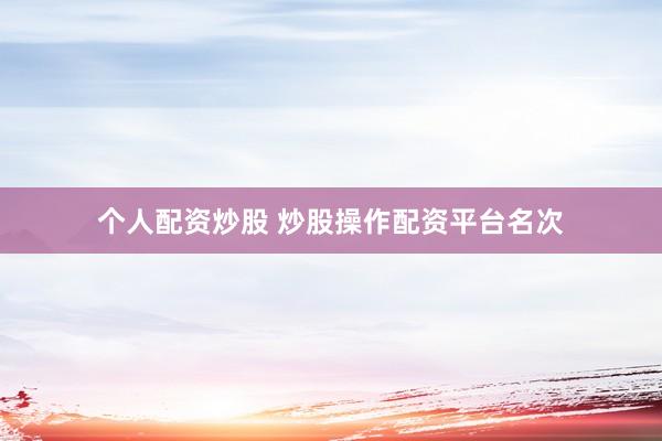 个人配资炒股 炒股操作配资平台名次